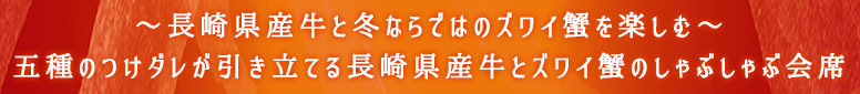 ～長崎県産牛と冬ならではのズワイ蟹を楽しむ～五種のつけダレが引き立てる長崎県産牛とズワイ蟹のしゃぶしゃぶ会席