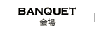 会場/BANQUET