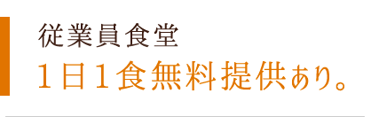 従業員食堂 1日1食無料提供あり。