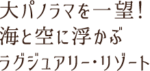 大パノラマを一望！海と空に浮かぶラグジュアリー・リゾート