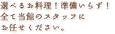 選べるお料理！準備いらず！全て当館のスタッフにお任せください。