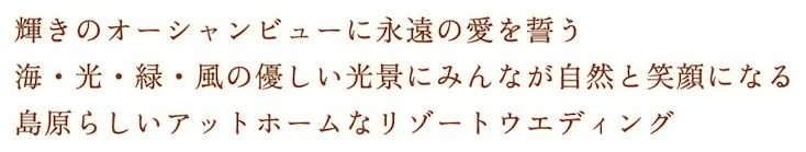 輝きのオーシャンビューに永遠の愛を誓う　海・光・緑・風の優しい光景にみんなが自然と笑顔になる　島原らしいアットホームなリゾートウエディング