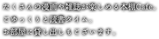 たくさんの漫画や雑誌が楽しめる本棚Cafe。ごゆっくりと読書タイム。お部屋に貸し出しもございます。