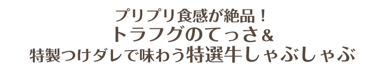 プリプリ食感が絶品！トラフグのてっさ＆特製つけダレで味わう　特選牛しゃぶしゃぶ