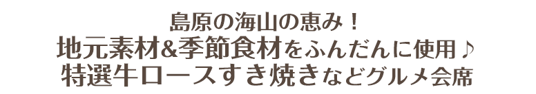 島原の海山の恵み！地元＆旬の食材をふんだんに使用♪特選牛ロースすき焼きなどグルメ会席