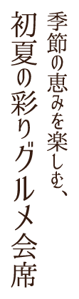 季節の恵みを楽しむ、初夏の彩りグルメ会席