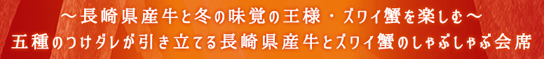 ~長崎県産牛と冬の味覚の王様・ズワイ蟹を楽しむ~五種のつけダレが引き立てる長崎県産牛とズワイ蟹のしゃぶしゃぶ会席