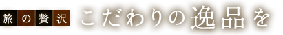 旅の贅沢こだわりの逸品を