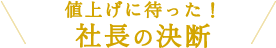 値上げに待った！社長の決断