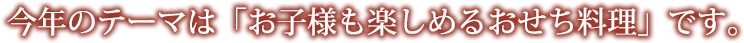 今年のテーマは「お子様も楽しめるおせち料理」です。
