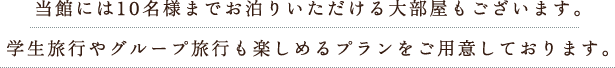 当館には10名様までお泊りいただける大部屋もございます。学生旅行やグループ旅行も楽しめるプランをご用意しております