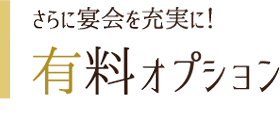 さらに宴会を充実に！ 有料オプション