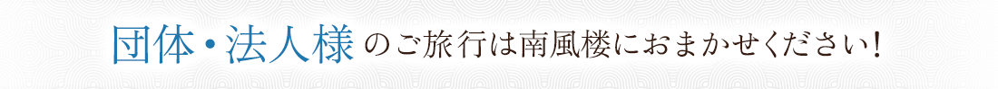 団体・法人様のご旅行は南風楼におまかせください！