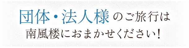 団体・法人様のご旅行は南風楼におまかせください！