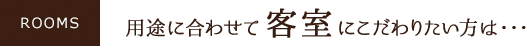 用途に合わせて客室にこだわりたい方は・・・