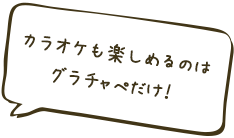 カラオケも楽しめるのはグラチャぺだけ！