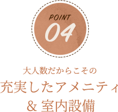 POINT04 大人数だからこその充実したアメニティ&室内設備