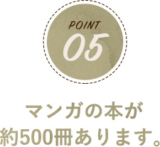 POINT05 マンガの本が約500冊あります。