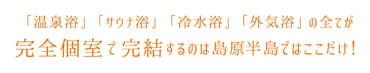 「温泉浴」「サウナ浴」「冷水浴」「外気浴」の全てが完全個室で完結するのは島原半島ではここだけ！