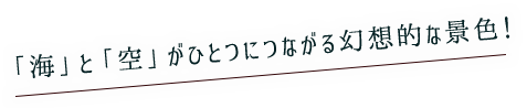 「海」と「空」がひとつにつながる幻想的な景色！