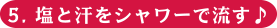 5.塩と汗をシャワーで流す♪